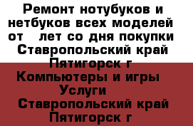 Ремонт нотубуков и нетбуков всех моделей, от 6 лет со дня покупки - Ставропольский край, Пятигорск г. Компьютеры и игры » Услуги   . Ставропольский край,Пятигорск г.